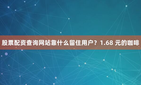 股票配资查询网站靠什么留住用户？1.68 元的咖啡