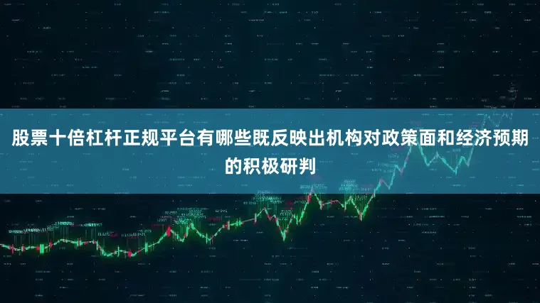股票十倍杠杆正规平台有哪些既反映出机构对政策面和经济预期的积极研判