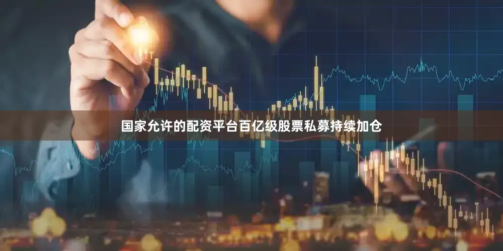 国家允许的配资平台百亿级股票私募持续加仓