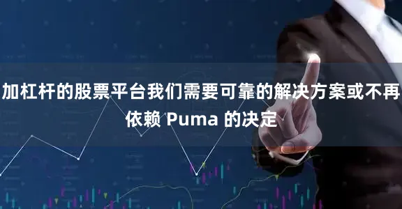 加杠杆的股票平台我们需要可靠的解决方案或不再依赖 Puma 的决定