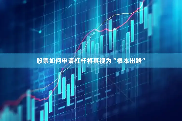 股票如何申请杠杆将其视为“根本出路”