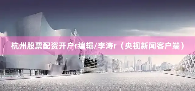 杭州股票配资开户r编辑/李涛r（央视新闻客户端）