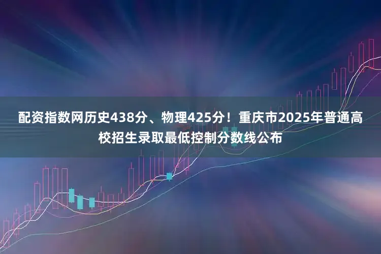 配资指数网历史438分、物理425分！重庆市2025年普通高校招生录取最低控制分数线公布