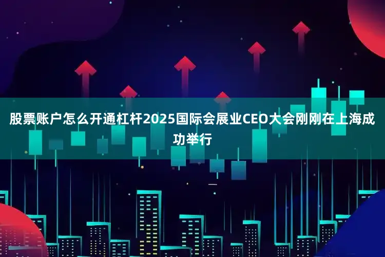 股票账户怎么开通杠杆2025国际会展业CEO大会刚刚在上海成功举行