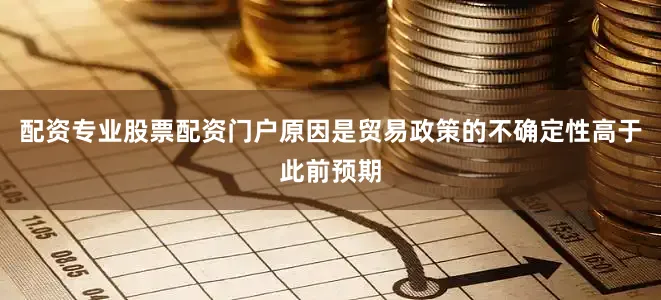 配资专业股票配资门户原因是贸易政策的不确定性高于此前预期