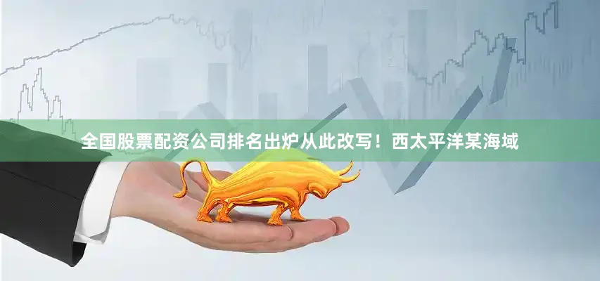 全国股票配资公司排名出炉从此改写！西太平洋某海域