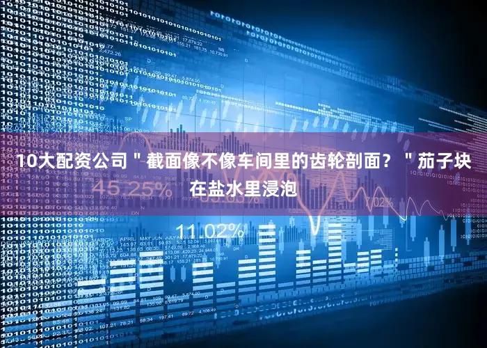 10大配资公司＂截面像不像车间里的齿轮剖面？＂茄子块在盐水里浸泡