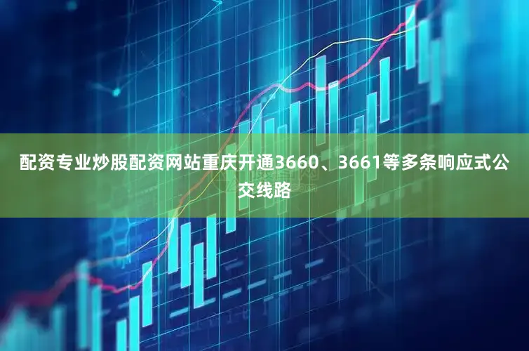 配资专业炒股配资网站重庆开通3660、3661等多条响应式公交线路