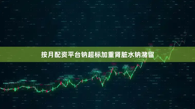 按月配资平台钠超标加重肾脏水钠潴留
