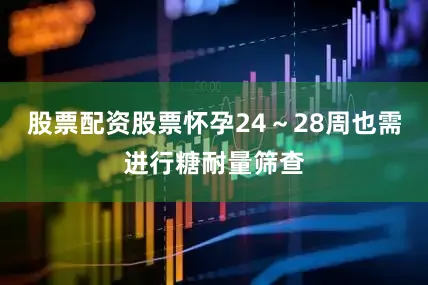 股票配资股票怀孕24～28周也需进行糖耐量筛查
