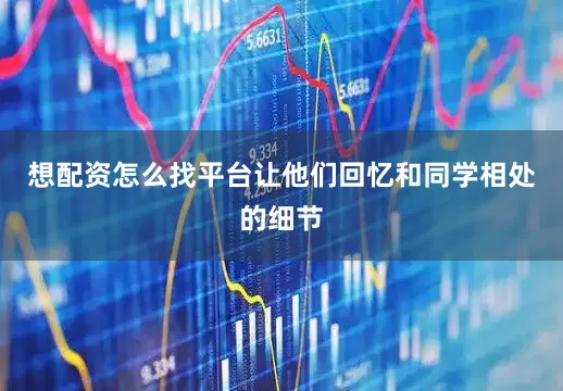 想配资怎么找平台让他们回忆和同学相处的细节