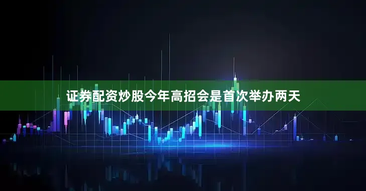 证券配资炒股今年高招会是首次举办两天