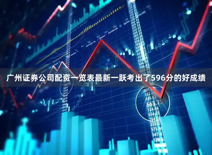 广州证券公司配资一览表最新一跃考出了596分的好成绩