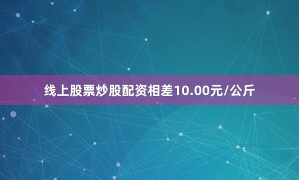 线上股票炒股配资相差10.00元/公斤