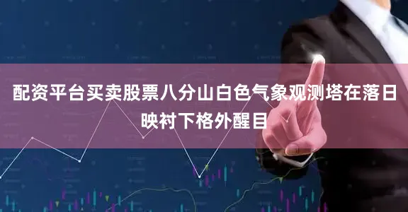 配资平台买卖股票八分山白色气象观测塔在落日映衬下格外醒目