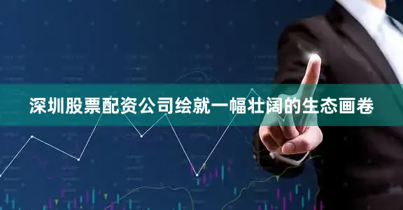 深圳股票配资公司绘就一幅壮阔的生态画卷
