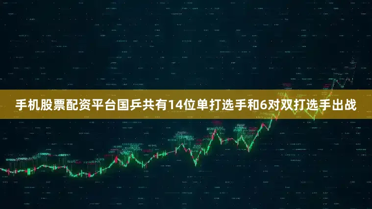 手机股票配资平台国乒共有14位单打选手和6对双打选手出战
