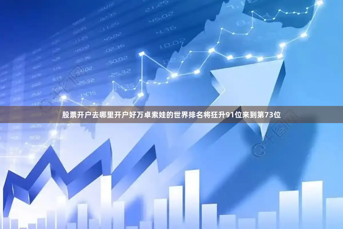 股票开户去哪里开户好万卓索娃的世界排名将狂升91位来到第73位