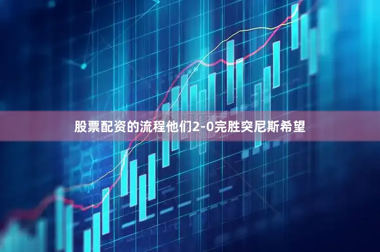股票配资的流程他们2-0完胜突尼斯希望