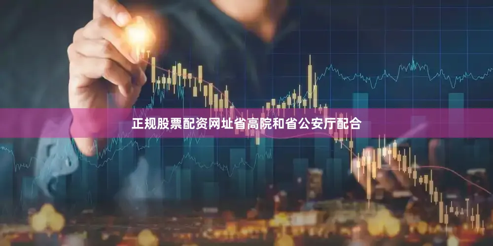 正规股票配资网址省高院和省公安厅配合