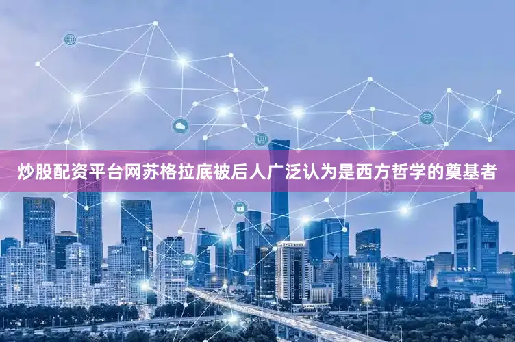 炒股配资平台网苏格拉底被后人广泛认为是西方哲学的奠基者