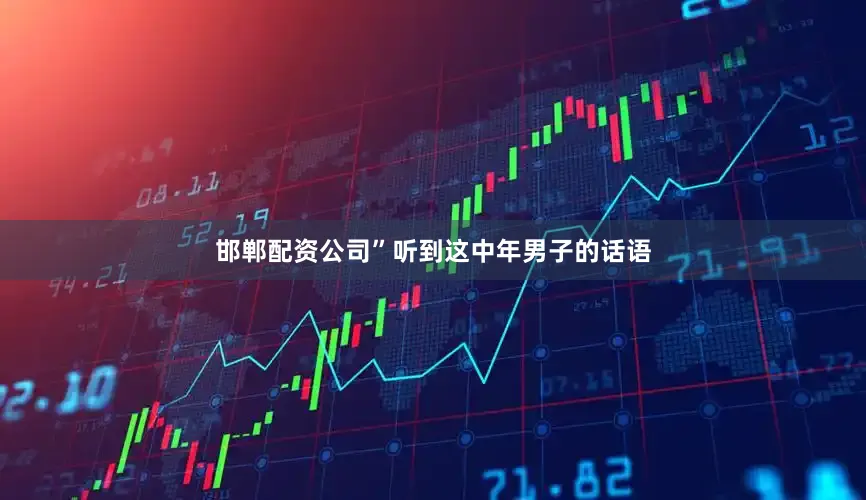 邯郸配资公司”听到这中年男子的话语