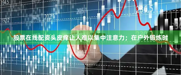 股票在线配资头皮痒让人难以集中注意力；在户外锻炼时