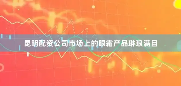 昆明配资公司市场上的眼霜产品琳琅满目