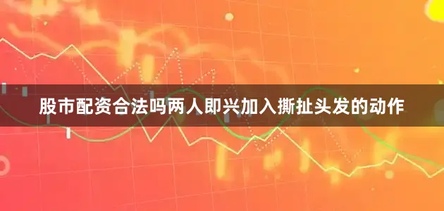 股市配资合法吗两人即兴加入撕扯头发的动作
