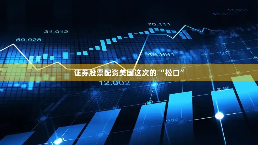 证券股票配资美国这次的 “松口”
