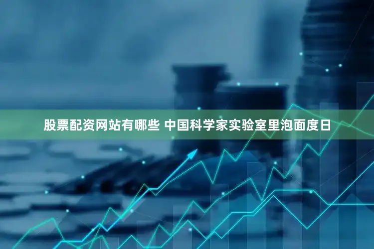 股票配资网站有哪些 中国科学家实验室里泡面度日