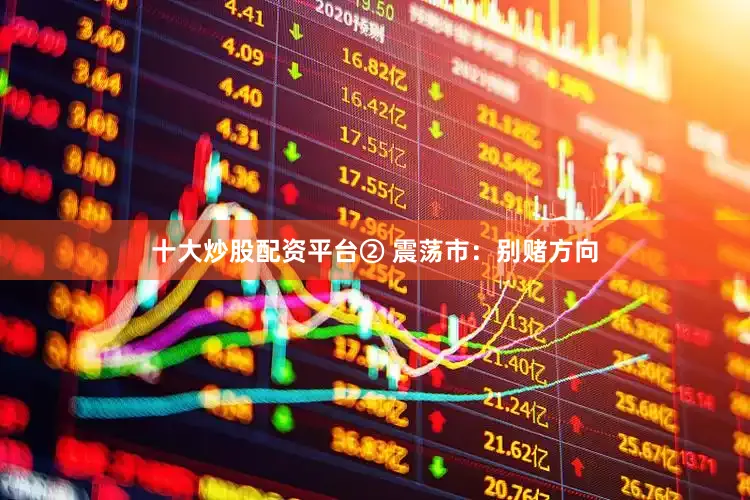 十大炒股配资平台② 震荡市：别赌方向