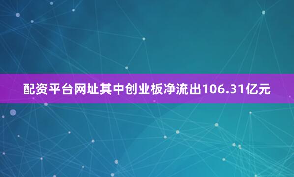 配资平台网址其中创业板净流出106.31亿元