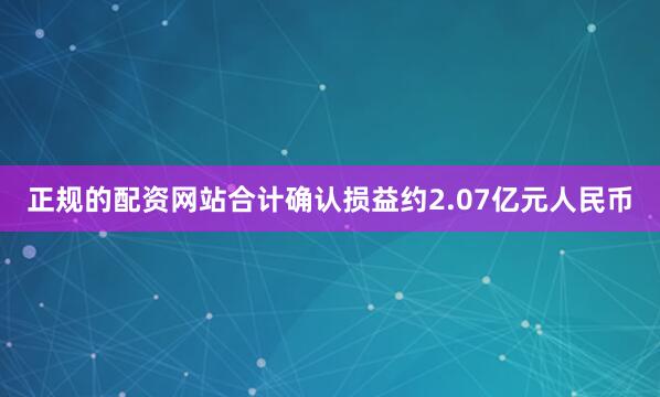 正规的配资网站合计确认损益约2.07亿元人民币