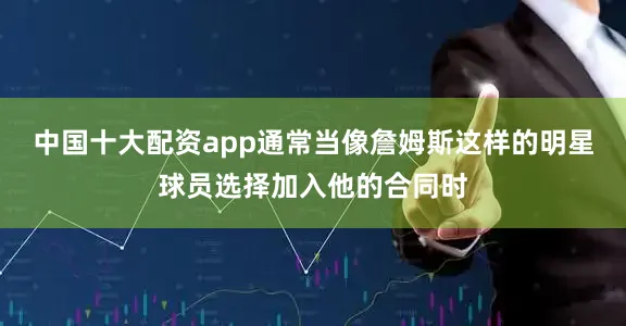 中国十大配资app通常当像詹姆斯这样的明星球员选择加入他的合同时