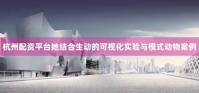 杭州配资平台她结合生动的可视化实验与模式动物案例
