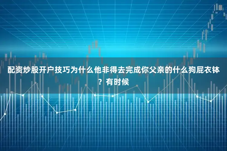 配资炒股开户技巧为什么他非得去完成你父亲的什么狗屁衣钵？有时候
