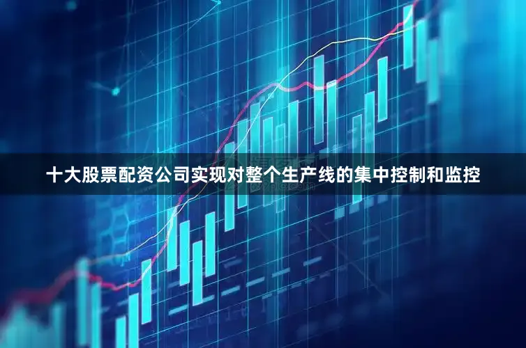 十大股票配资公司实现对整个生产线的集中控制和监控