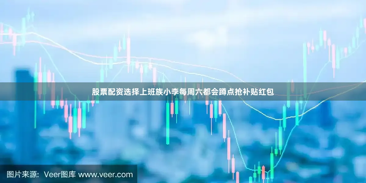 股票配资选择上班族小李每周六都会蹲点抢补贴红包