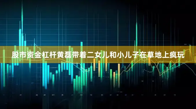 股市资金杠杆黄磊带着二女儿和小儿子在草地上疯玩