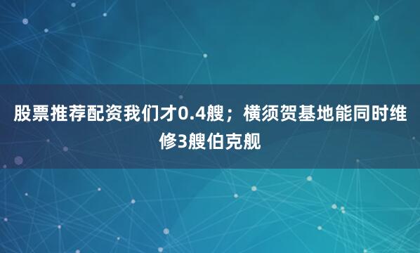 股票推荐配资我们才0.4艘；横须贺基地能同时维修3艘伯克舰