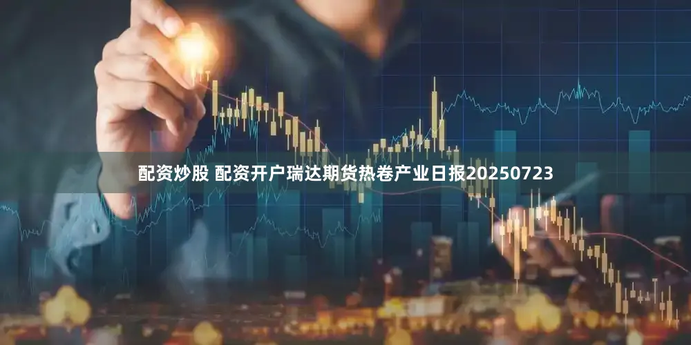 配资炒股 配资开户瑞达期货热卷产业日报20250723