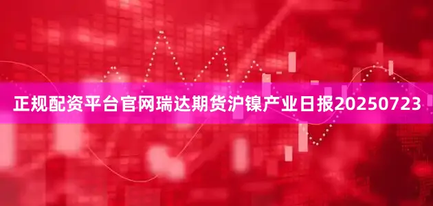 正规配资平台官网瑞达期货沪镍产业日报20250723