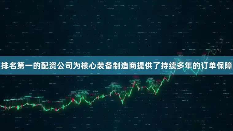 排名第一的配资公司为核心装备制造商提供了持续多年的订单保障
