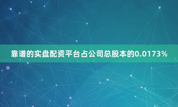 靠谱的实盘配资平台占公司总股本的0.0173%