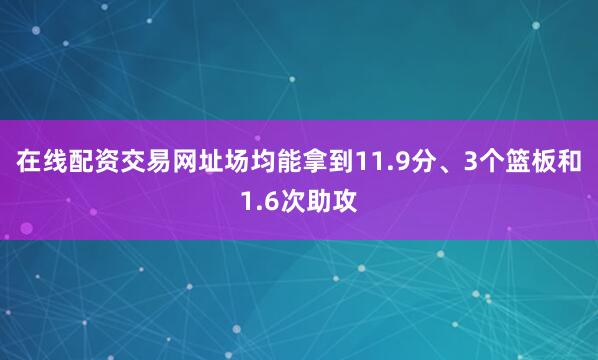 在线配资交易网址场均能拿到11.9分、3个篮板和1.6次助攻