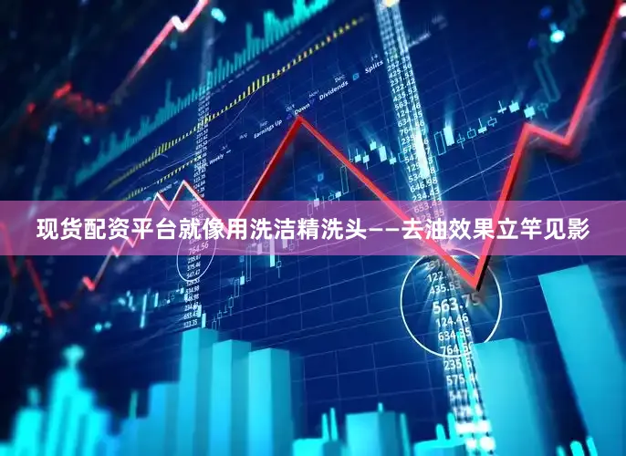 现货配资平台就像用洗洁精洗头——去油效果立竿见影