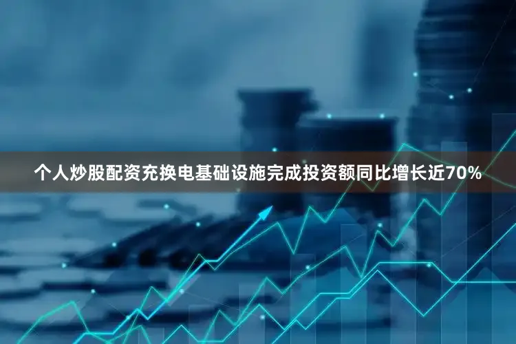个人炒股配资充换电基础设施完成投资额同比增长近70%