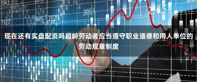 现在还有实盘配资吗超龄劳动者应当遵守职业道德和用人单位的劳动规章制度