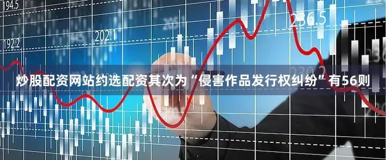 炒股配资网站约选配资其次为“侵害作品发行权纠纷”有56则